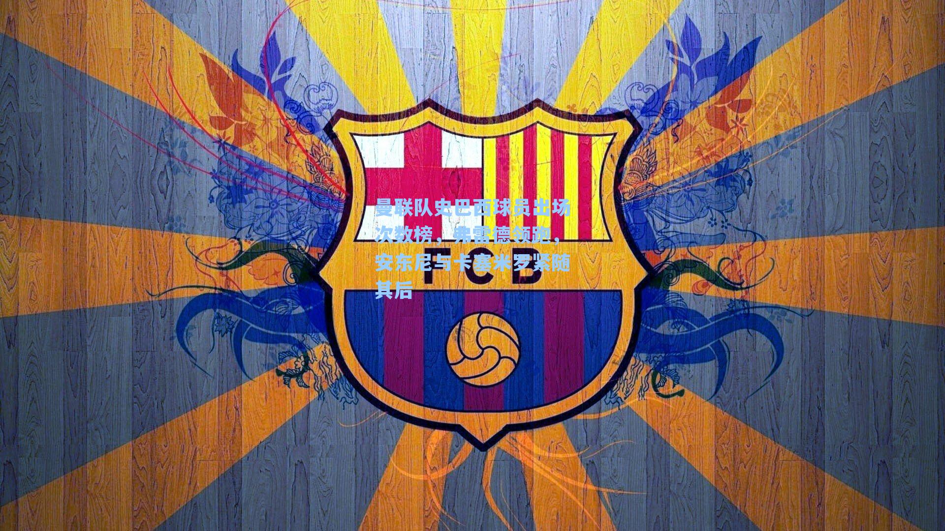 曼联队史巴西球员出场次数榜，弗雷德领跑，安东尼与卡塞米罗紧随其后