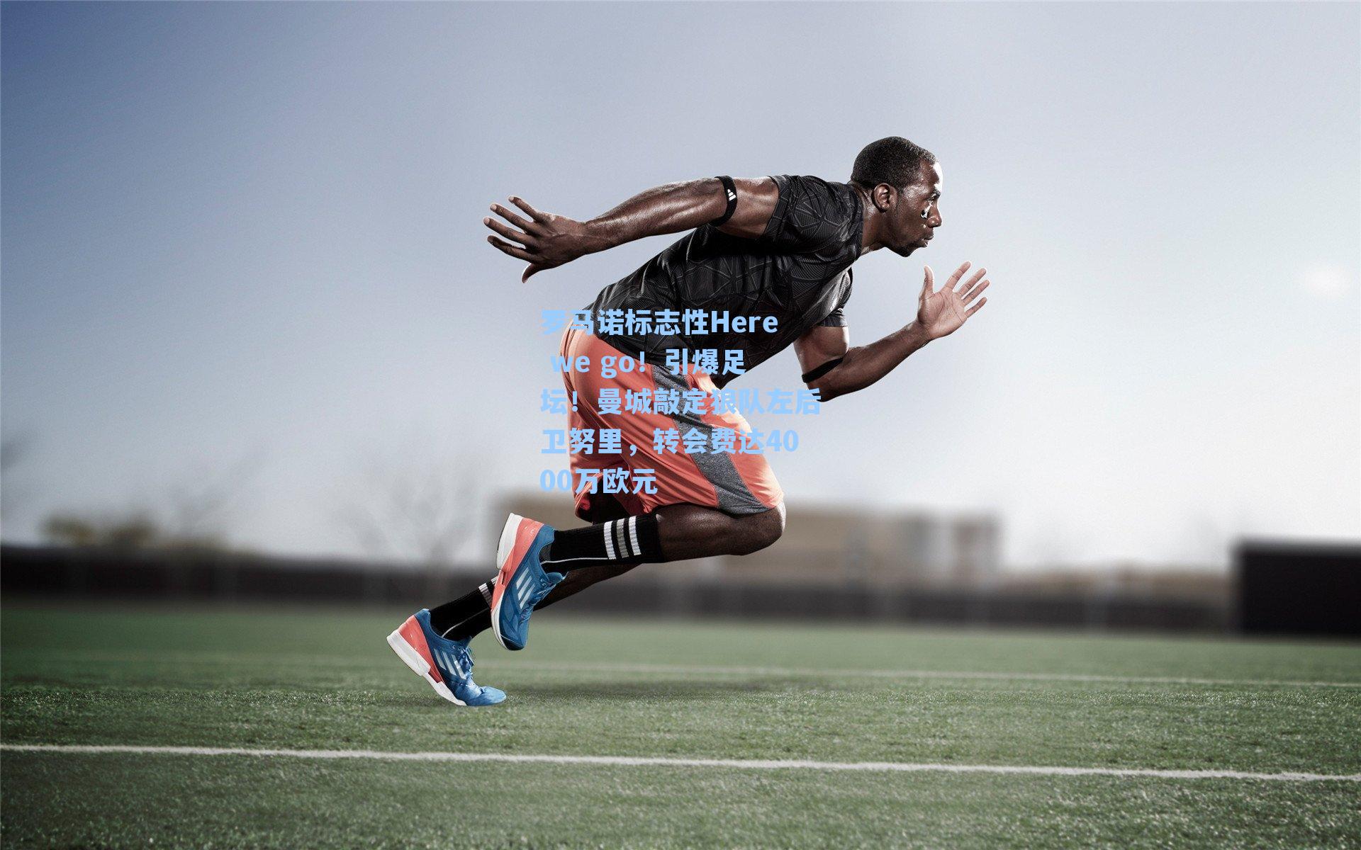 罗马诺标志性Here we go!引爆足坛!曼城敲定狼队左后卫努里,转会费达4000万欧元