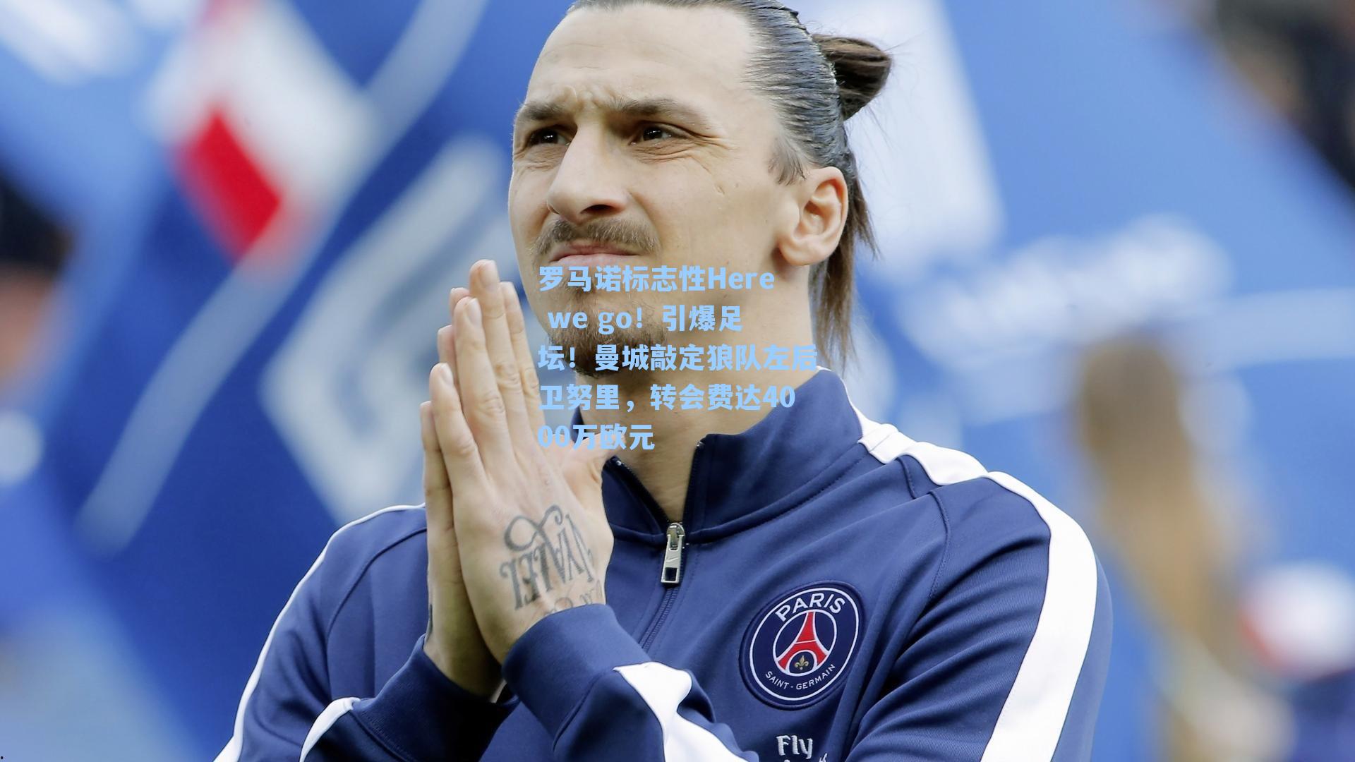 罗马诺标志性Here we go!引爆足坛!曼城敲定狼队左后卫努里,转会费达4000万欧元