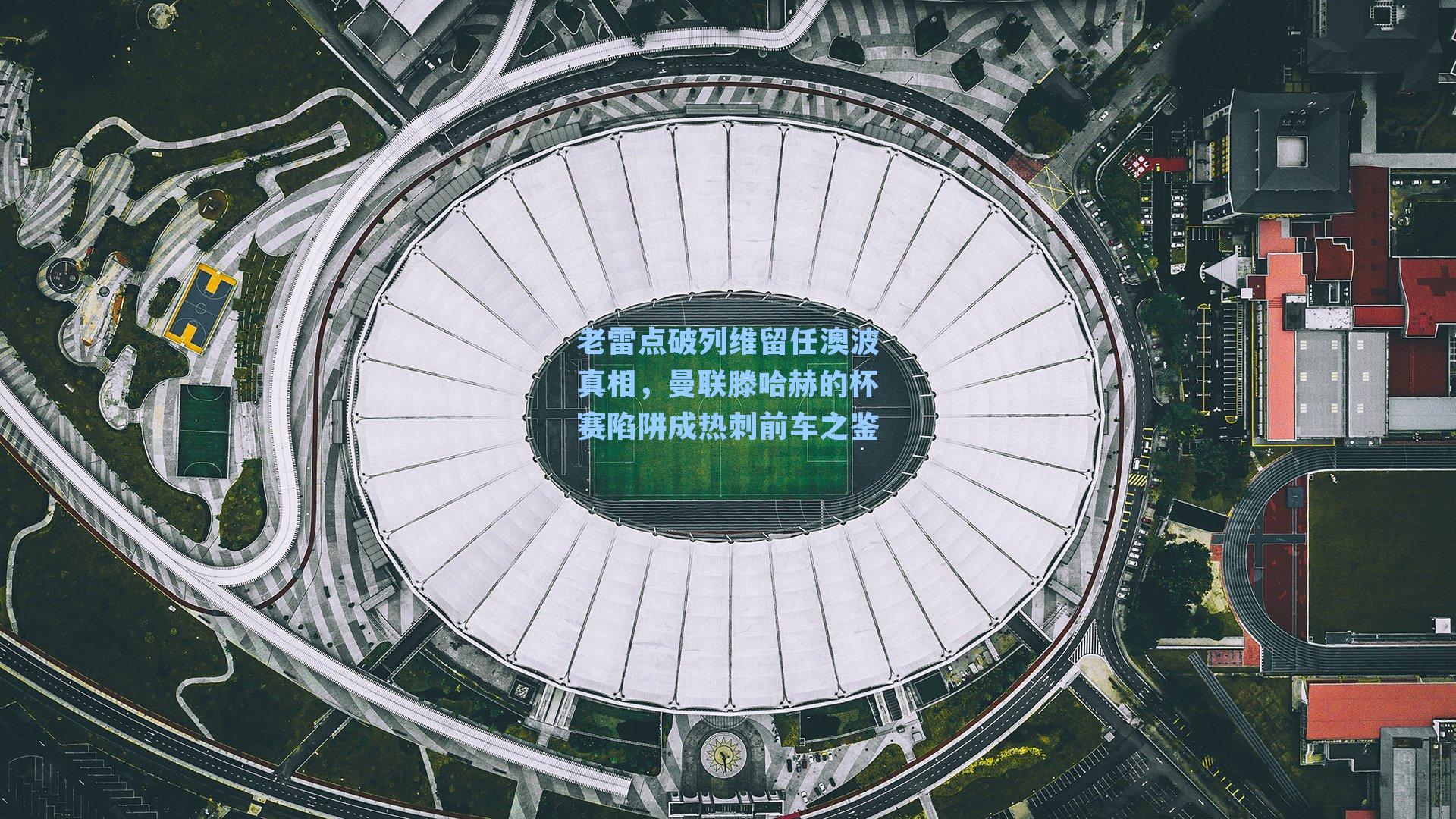 老雷点破列维留任澳波真相，曼联滕哈赫的杯赛陷阱成热刺前车之鉴