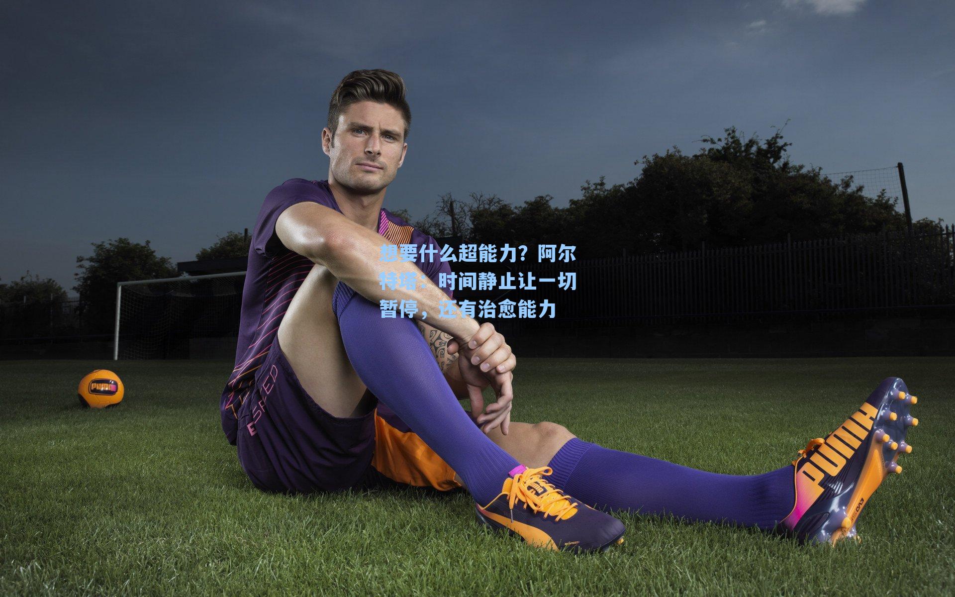 想要什么超能力？阿尔特塔：时间静止让一切暂停，还有治愈能力