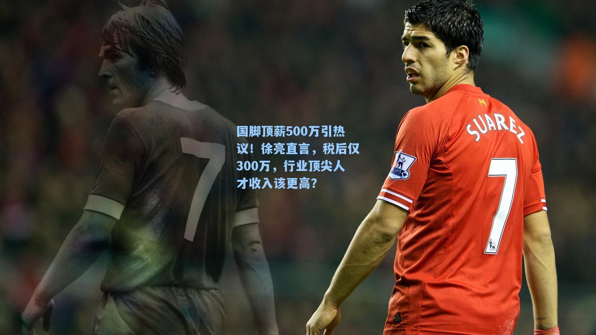 【 九游会官网】国脚顶薪500万引热议！徐亮直言，税后仅300万，行业顶尖人才收入该更高？
