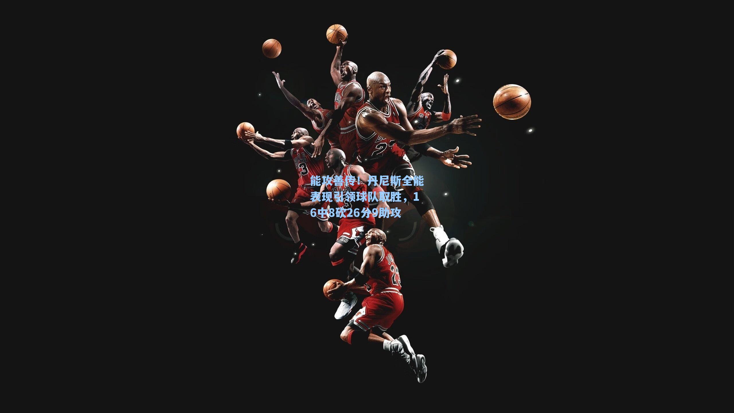 能攻善传！丹尼斯全能表现引领球队取胜，16中8砍26分9助攻