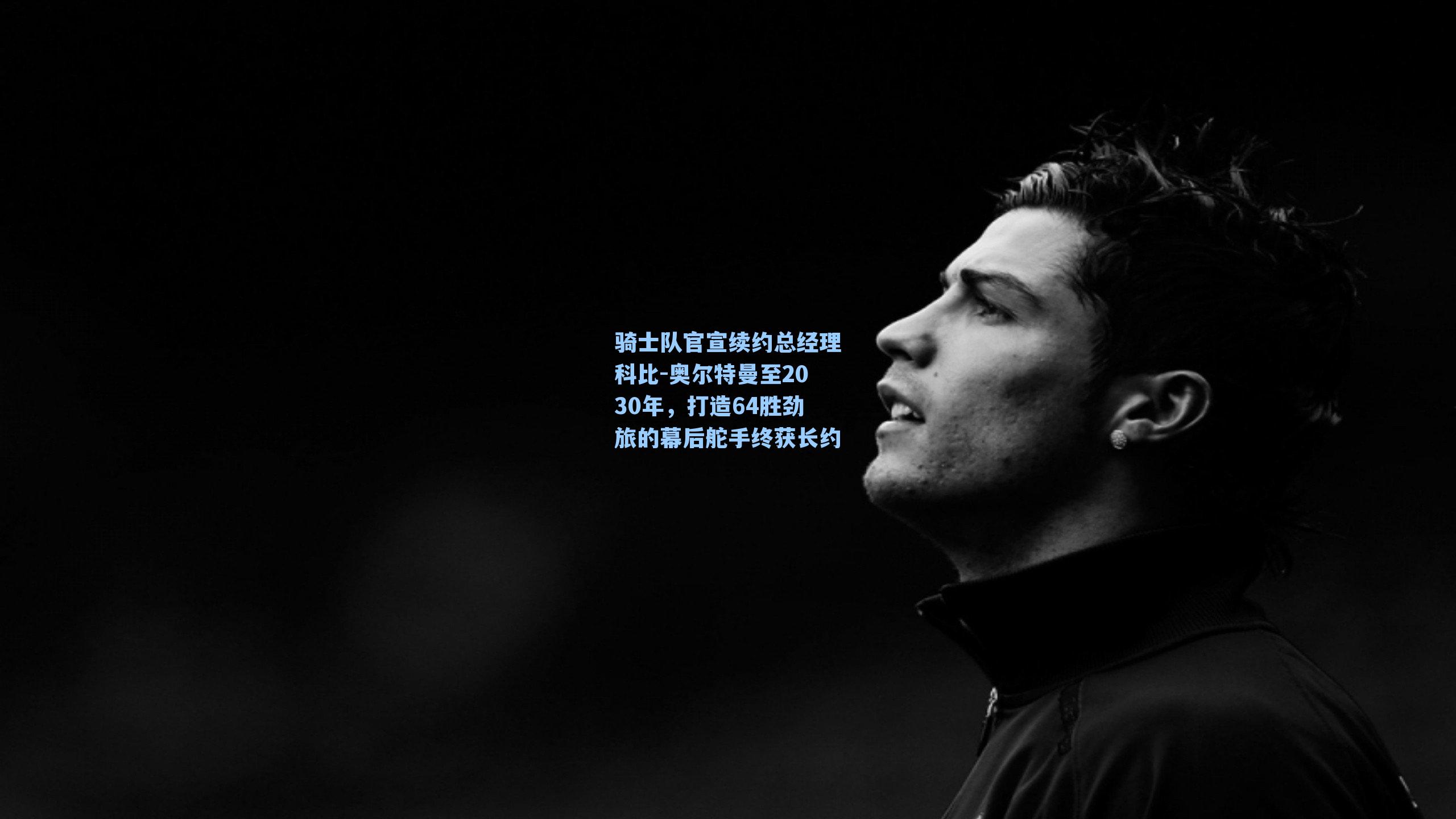 骑士队官宣续约总经理科比-奥尔特曼至2030年，打造64胜劲旅的幕后舵手终获长约